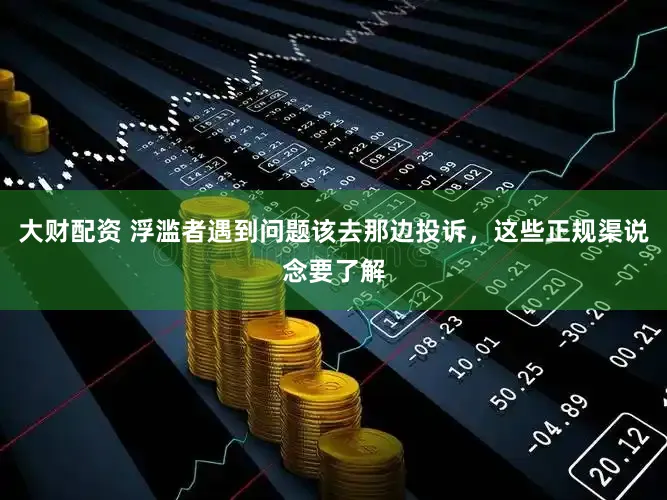 大财配资 浮滥者遇到问题该去那边投诉，这些正规渠说念要了解