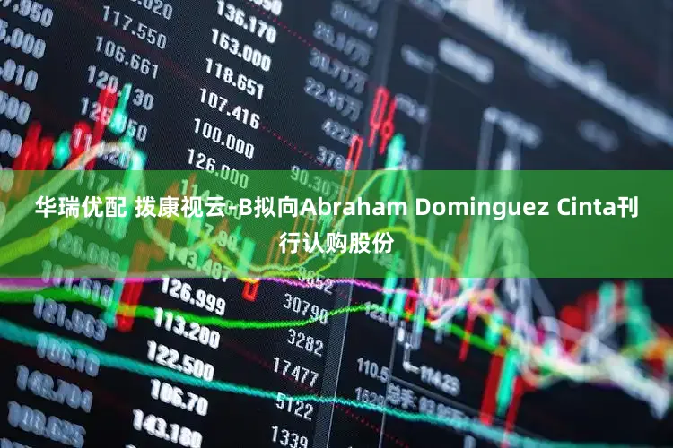 华瑞优配 拨康视云-B拟向Abraham Dominguez Cinta刊行认购股份
