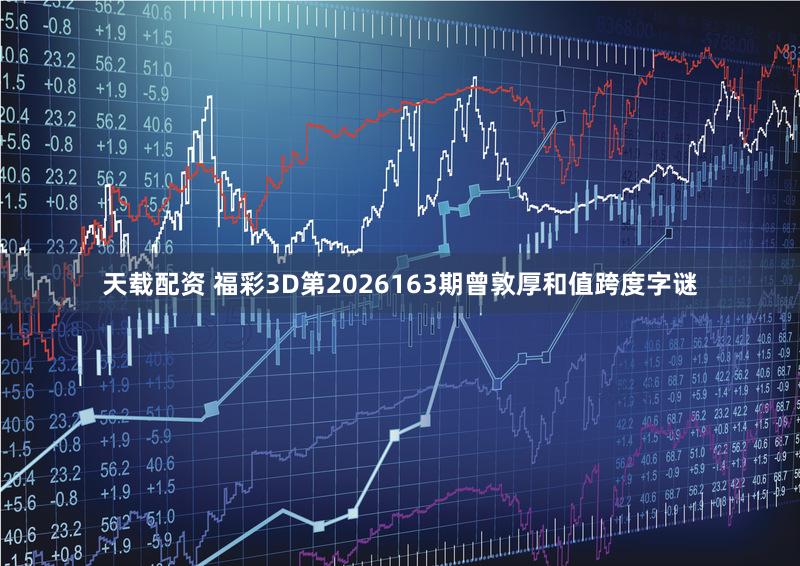 天载配资 福彩3D第2026163期曾敦厚和值跨度字谜
