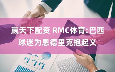 赢天下配资 RMC体育:巴西球迷为恩德里克抱起义