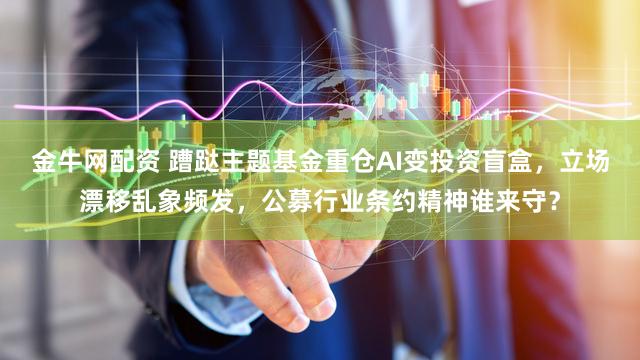 金牛网配资 蹧跶主题基金重仓AI变投资盲盒，立场漂移乱象频发，公募行业条约精神谁来守？