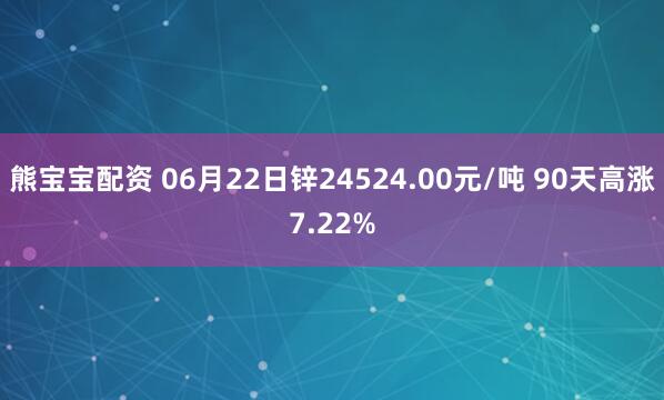 熊宝宝配资 06月22日锌24524.00元/吨 90天高涨7.22%