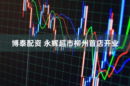 博泰配资 永辉超市柳州首店开业