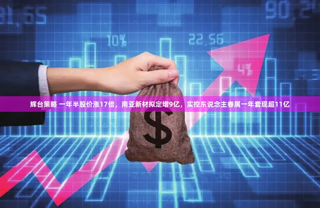 辉台策略 一年半股价涨17倍，南亚新材拟定增9亿，实控东说念主眷属一年套现超11亿