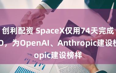 创利配资 SpaceX仅用74天完成 IPO，为OpenAI、Anthropic建设榜样