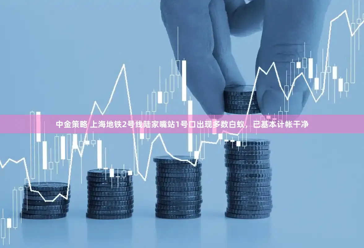 中金策略 上海地铁2号线陆家嘴站1号口出现多数白蚁，已基本计帐干净
