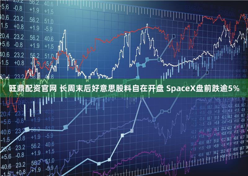 旺鼎配资官网 长周末后好意思股料自在开盘 SpaceX盘前跌逾5%