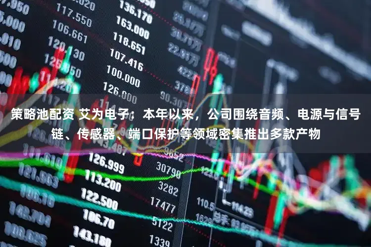策略池配资 艾为电子：本年以来，公司围绕音频、电源与信号链、传感器、端口保护等领域密集推出多款产物