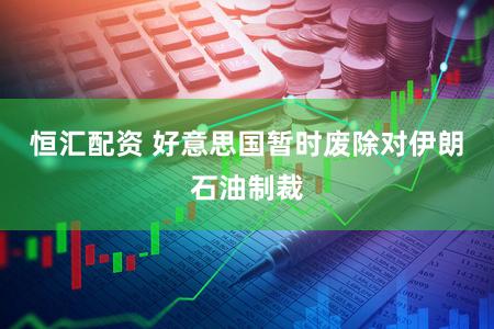 恒汇配资 好意思国暂时废除对伊朗石油制裁