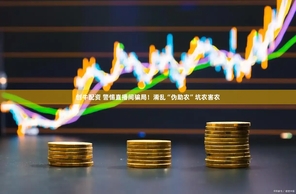 创牛配资 警惕直播间骗局！淆乱“伪助农”坑农害农
