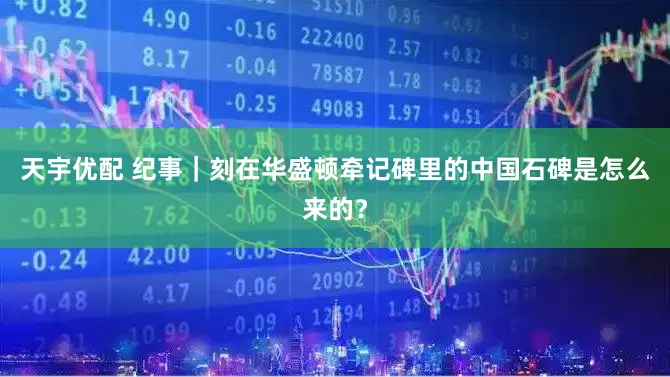 天宇优配 纪事｜刻在华盛顿牵记碑里的中国石碑是怎么来的？