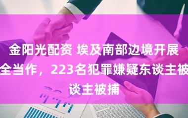 金阳光配资 埃及南部边境开展安全当作，223名犯罪嫌疑东谈主被捕