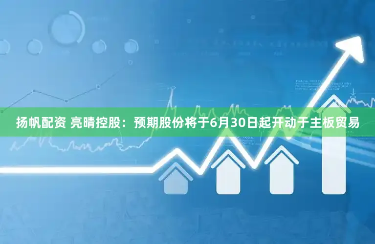 扬帆配资 亮晴控股：预期股份将于6月30日起开动于主板贸易