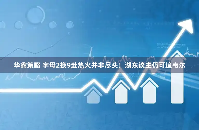 华鑫策略 字母2换9赴热火并非尽头！湖东谈主仍可追韦尔