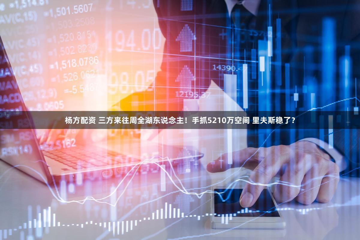 杨方配资 三方来往周全湖东说念主！手抓5210万空间 里夫斯稳了？