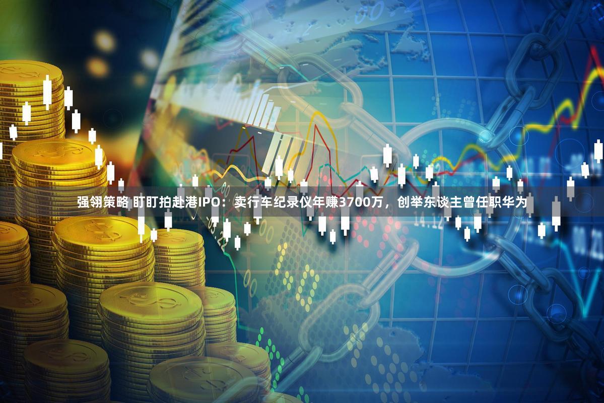 强翎策略 盯盯拍赴港IPO：卖行车纪录仪年赚3700万，创举东谈主曾任职华为