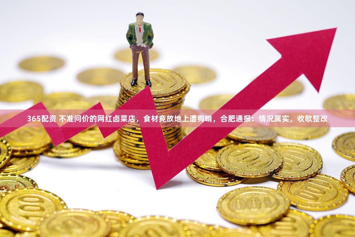 365配资 不准问价的网红卤菜店，食材竟放地上遭狗啃，合肥通报：情况属实，收歇整改