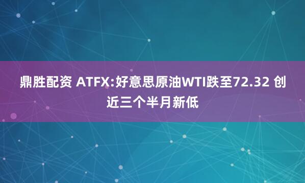 鼎胜配资 ATFX:好意思原油WTI跌至72.32 创近三个半月新低