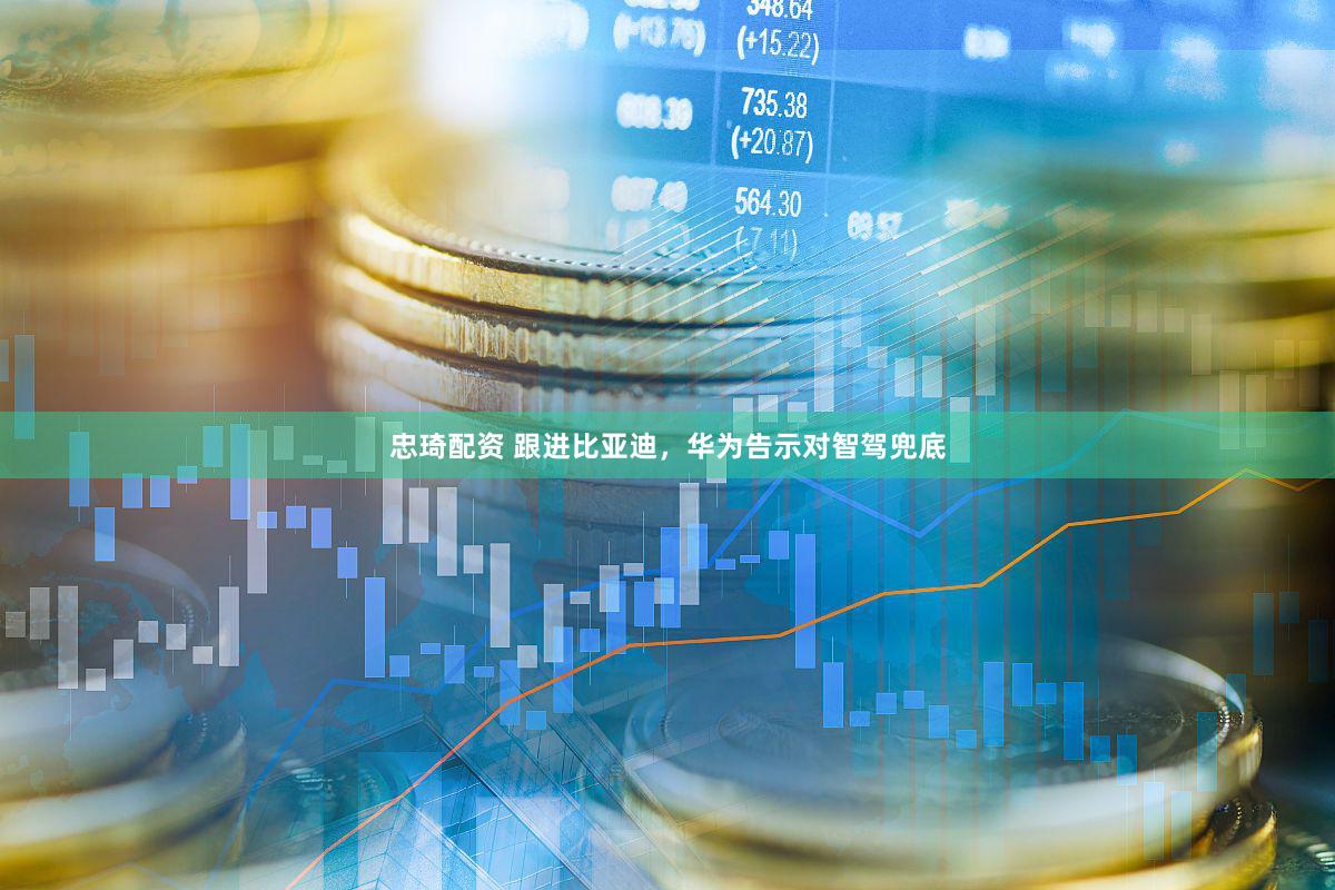 忠琦配资 跟进比亚迪，华为告示对智驾兜底