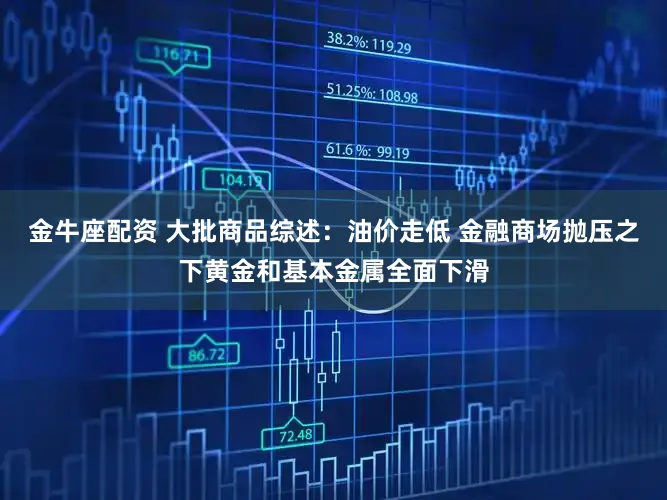 金牛座配资 大批商品综述：油价走低 金融商场抛压之下黄金和基本金属全面下滑