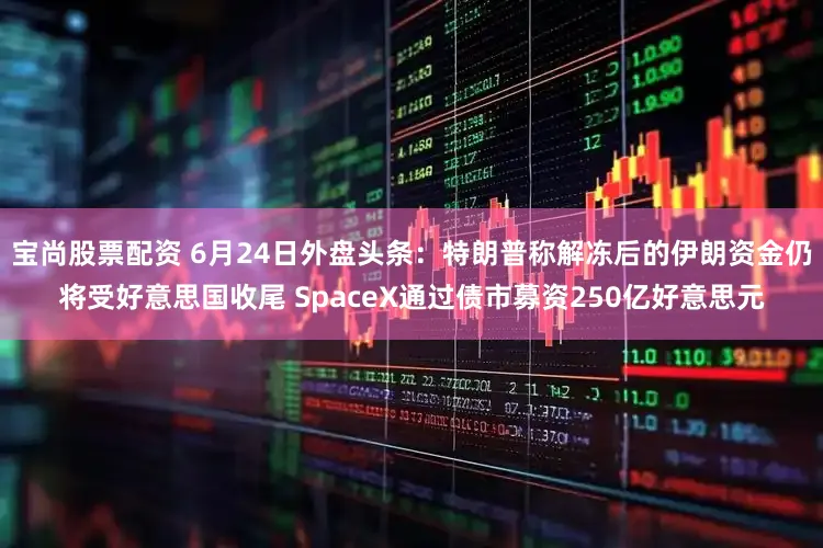 宝尚股票配资 6月24日外盘头条：特朗普称解冻后的伊朗资金仍将受好意思国收尾 SpaceX通过债市募资250亿好意思元