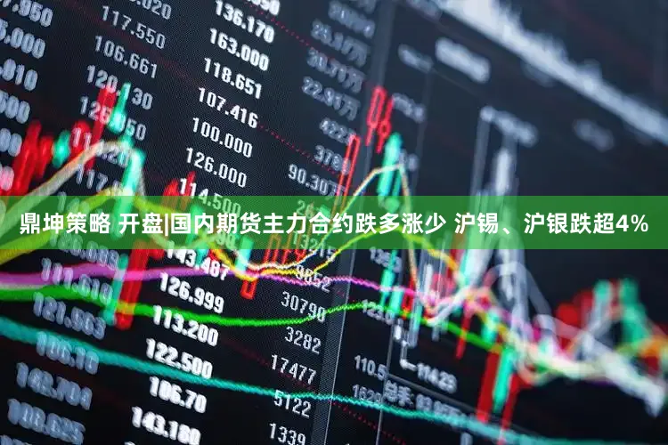 鼎坤策略 开盘|国内期货主力合约跌多涨少 沪锡、沪银跌超4%