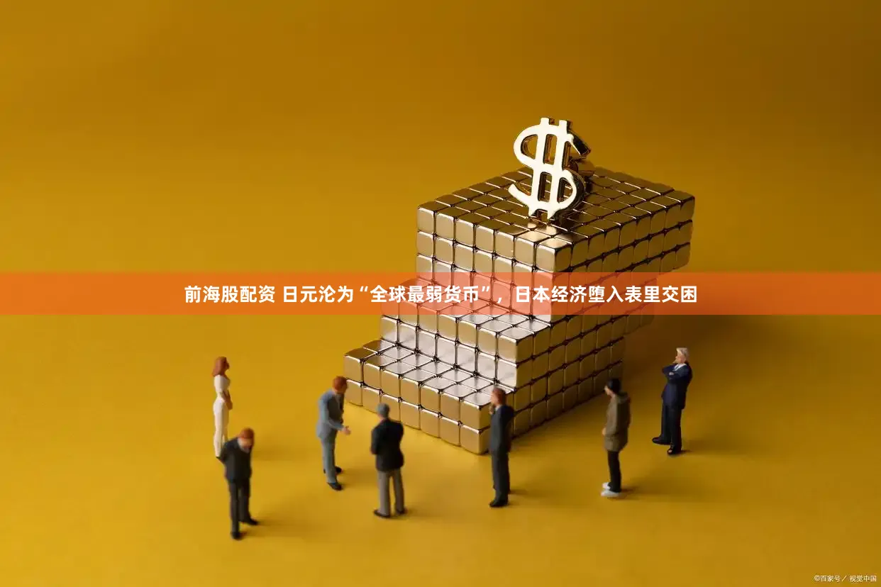 前海股配资 日元沦为“全球最弱货币”，日本经济堕入表里交困