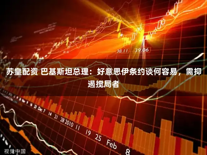 苏皇配资 巴基斯坦总理：好意思伊条约谈何容易，需抑遏搅局者